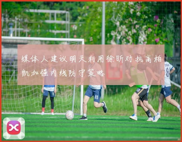 媒体人建议明天利用徐昕对抗高柏凯加强内线防守策略