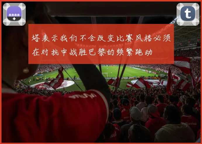 塔表示我们不会改变比赛风格必须在对抗中战胜巴黎的频繁跑动