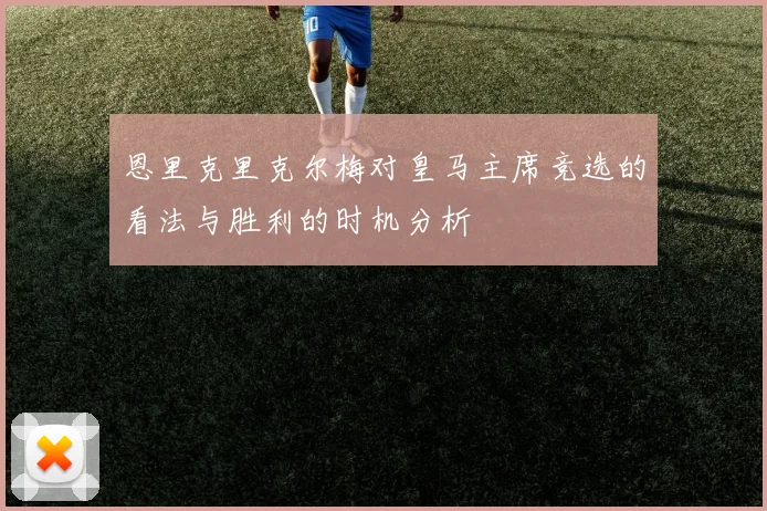 恩里克里克尔梅对皇马主席竞选的看法与胜利的时机分析