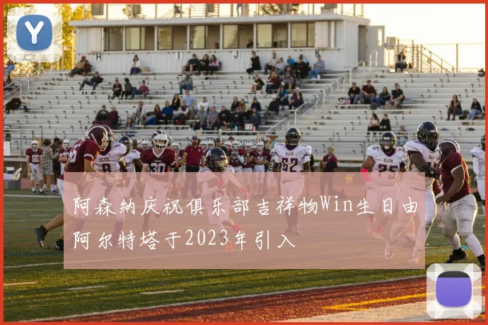 阿森纳庆祝俱乐部吉祥物Win生日由阿尔特塔于2023年引入