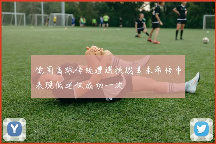 德国高球传统遭遇挑战基米希传中表现低迷仅成功一次