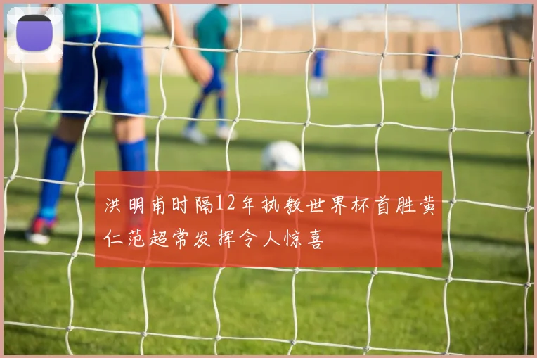 洪明甫时隔12年执教世界杯首胜黄仁范超常发挥令人惊喜