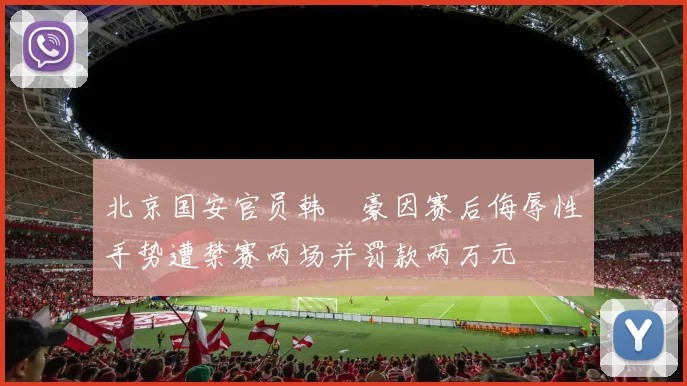 北京国安官员韩瑀豪因赛后侮辱性手势遭禁赛两场并罚款两万元