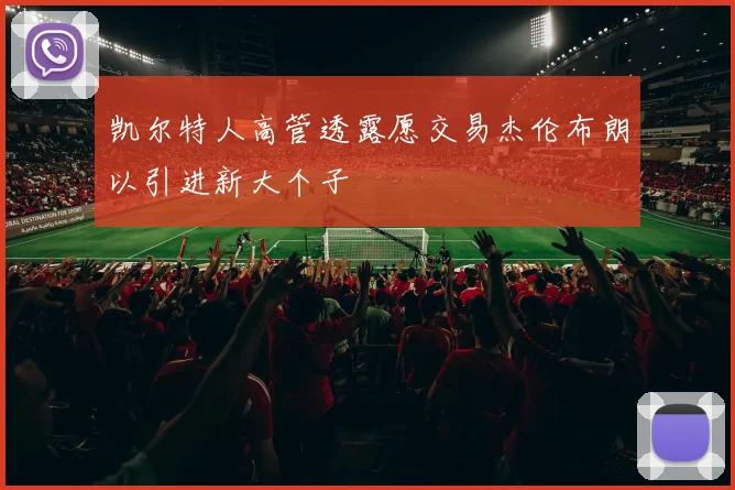 凯尔特人高管透露愿交易杰伦布朗以引进新大个子