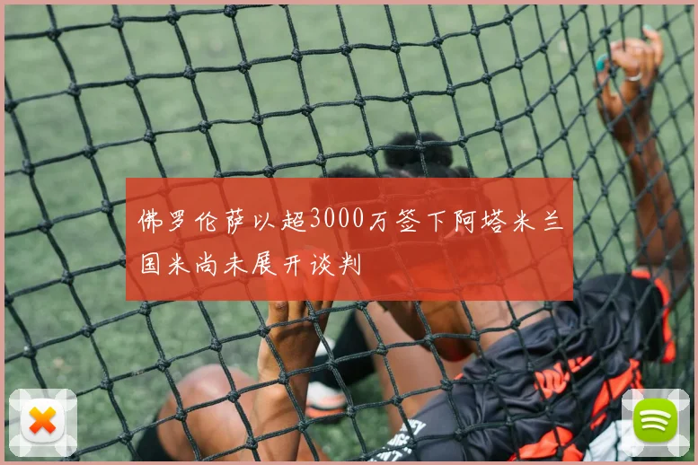 佛罗伦萨以超3000万签下阿塔米兰国米尚未展开谈判