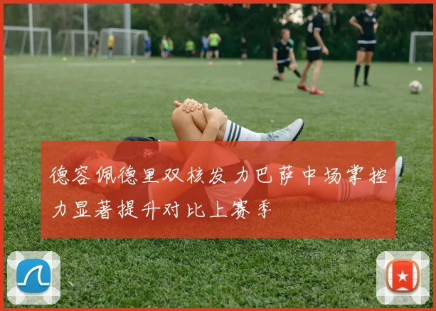 德容佩德里双核发力巴萨中场掌控力显著提升对比上赛季