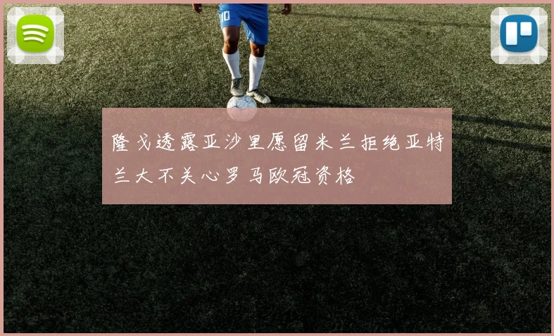 隆戈透露亚沙里愿留米兰拒绝亚特兰大不关心罗马欧冠资格