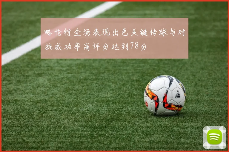 略伦特全场表现出色关键传球与对抗成功率高评分达到78分