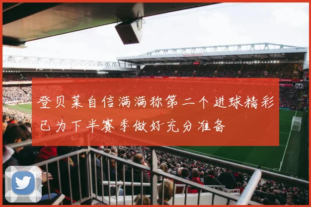 登贝莱自信满满称第二个进球精彩已为下半赛季做好充分准备