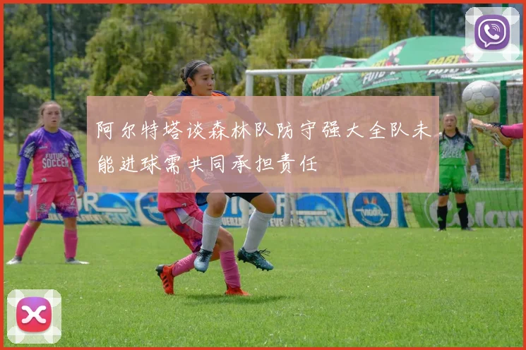 阿尔特塔谈森林队防守强大全队未能进球需共同承担责任