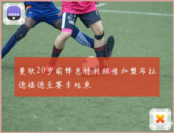 曼联20岁前锋惠特利租借加盟布拉德福德至赛季结束