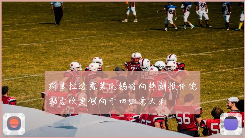 斯基拉透露莱比锡将向热刺报价德勒古欣更倾向于回归意大利