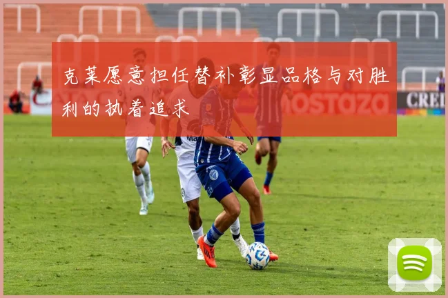 克莱愿意担任替补彰显品格与对胜利的执着追求