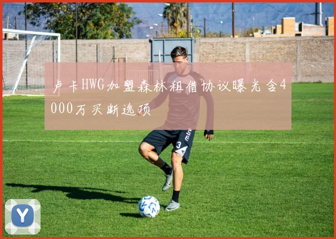 卢卡HWG加盟森林租借协议曝光含4000万买断选项