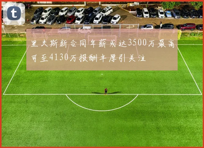 里夫斯新合同年薪或达3500万最高可至4130万报酬丰厚引关注