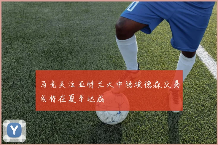 马竞关注亚特兰大中场埃德森交易或将在夏季达成