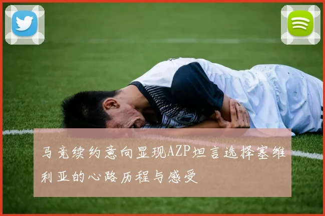 马竞续约意向显现AZP坦言选择塞维利亚的心路历程与感受