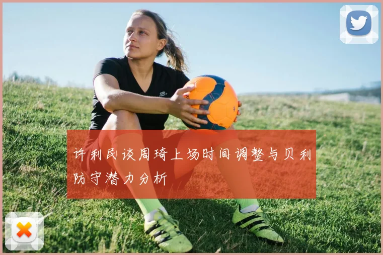 许利民谈周琦上场时间调整与贝利防守潜力分析