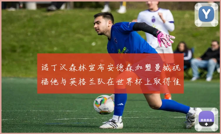 诺丁汉森林宣布安德森加盟曼城祝福他与英格兰队在世界杯上取得佳绩
