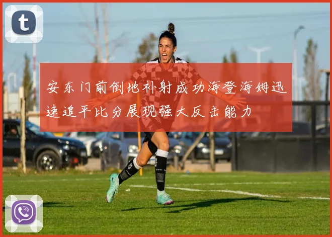 安东门前倒地补射成功海登海姆迅速追平比分展现强大反击能力