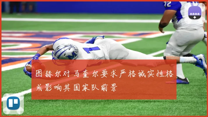 图赫尔对马奎尔要求严格诚实性格或影响其国家队前景
