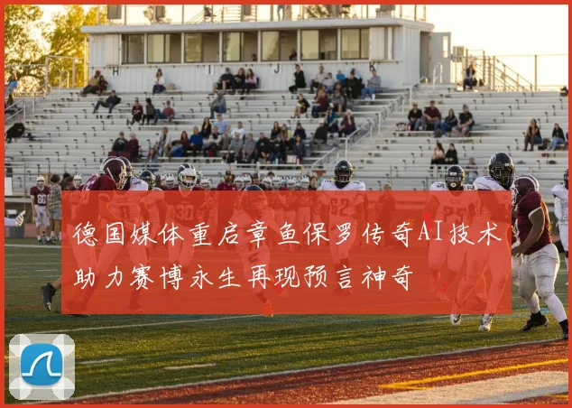 德国媒体重启章鱼保罗传奇AI技术助力赛博永生再现预言神奇