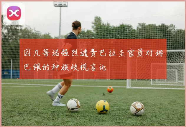 因凡蒂诺强烈谴责巴拉圭官员对姆巴佩的种族歧视言论