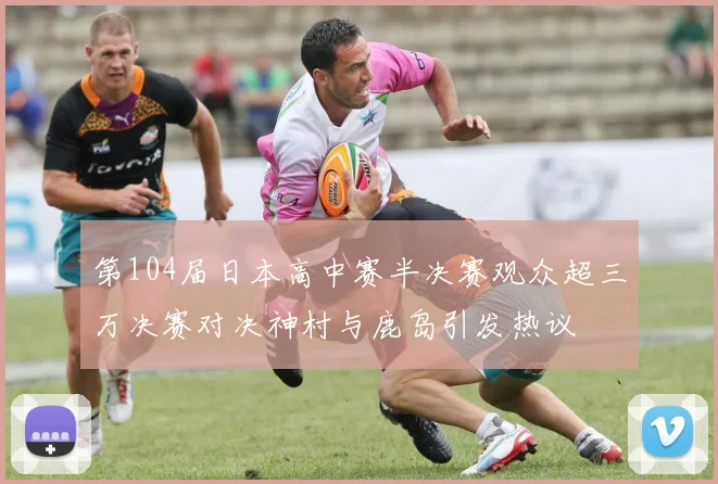 第104届日本高中赛半决赛观众超三万决赛对决神村与鹿岛引发热议