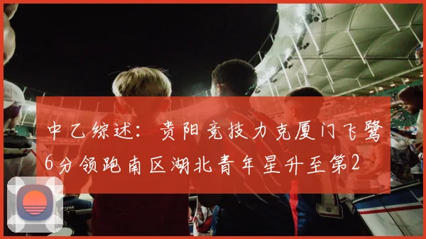 中乙综述：贵阳竞技力克厦门飞鹭6分领跑南区湖北青年星升至第2